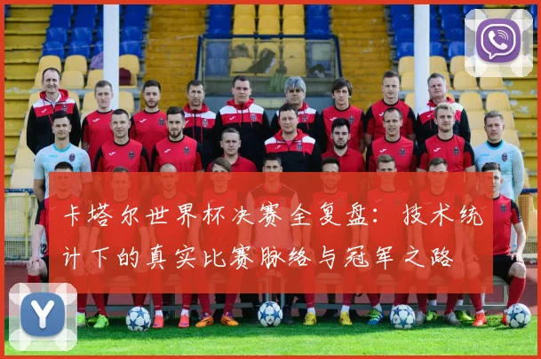 卡塔尔世界杯决赛全复盘：技术统计下的真实比赛脉络与冠军之路