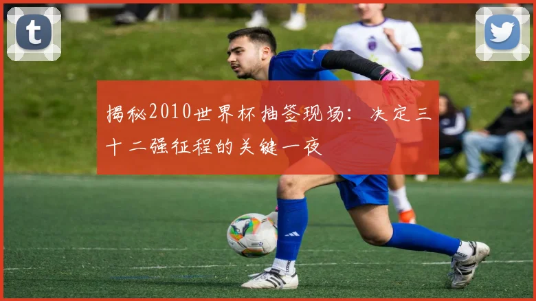 揭秘2010世界杯抽签现场：决定三十二强征程的关键一夜