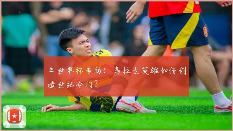 年世界杯专访：乌拉圭英雄如何创造世纪冷门？